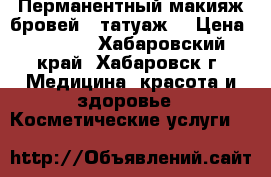 Перманентный макияж бровей ( татуаж) › Цена ­ 2 500 - Хабаровский край, Хабаровск г. Медицина, красота и здоровье » Косметические услуги   